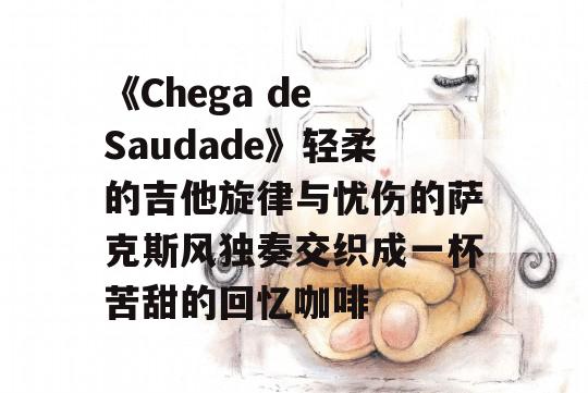 《Chega de Saudade》轻柔的吉他旋律与忧伤的萨克斯风独奏交织成一杯苦甜的回忆咖啡